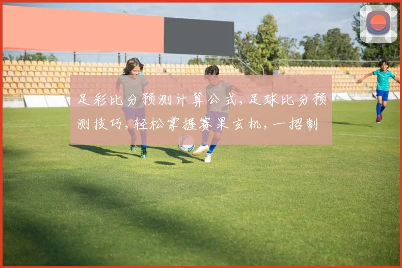 足彩比分预测计算公式,足球比分预测技巧,轻松掌握赛果玄机,一招制胜