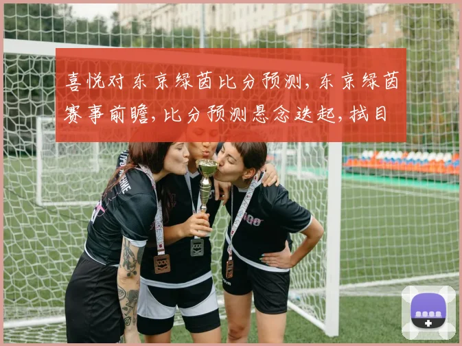 喜悦对东京绿茵比分预测,东京绿茵赛事前瞻,比分预测悬念迭起,拭目以待,精彩不容错过。