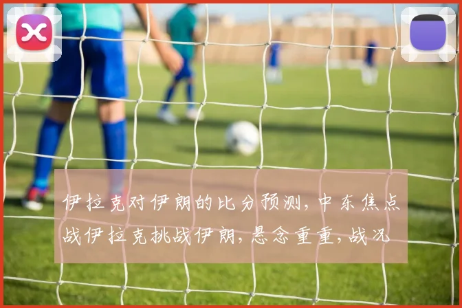 伊拉克对伊朗的比分预测,中东焦点战伊拉克挑战伊朗,悬念重重,战况如何