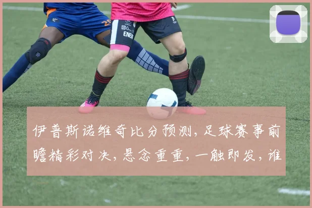 伊普斯诺维奇比分预测,足球赛事前瞻精彩对决,悬念重重,一触即发,谁将问鼎