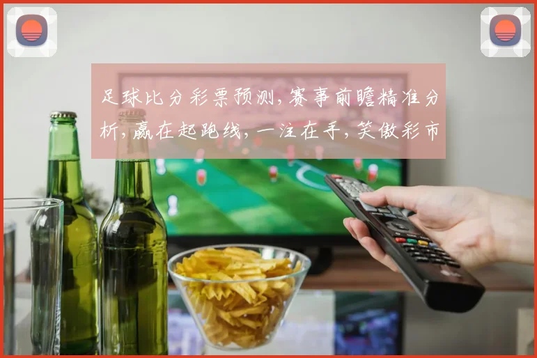 足球比分彩票预测,赛事前瞻精准分析,赢在起跑线,一注在手,笑傲彩市